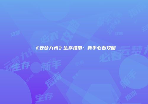 《云梦九州》生存指南：新手必看攻略