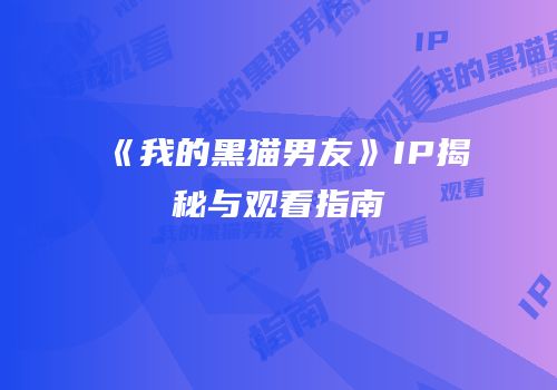 《我的黑猫男友》IP揭秘与观看指南