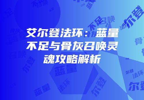 艾尔登法环：蓝量不足与骨灰召唤灵魂攻略解析