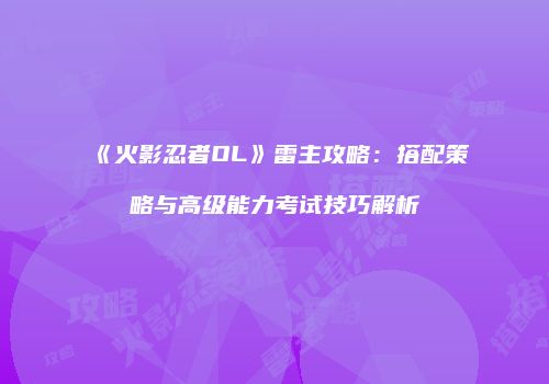 《火影忍者OL》雷主攻略：搭配策略与高级能力考试技巧解析
