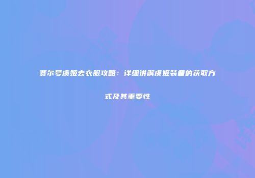 赛尔号虞姬去衣服攻略：详细讲解虞姬装备的获取方式及其重要性