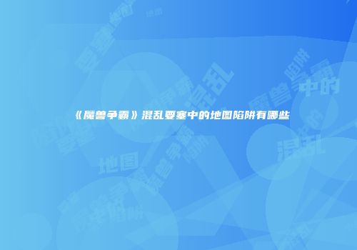 《魔兽争霸》混乱要塞中的地图陷阱有哪些