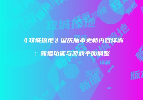 《攻城掠地》国庆版本更新内容详解：新增功能与游戏平衡调整