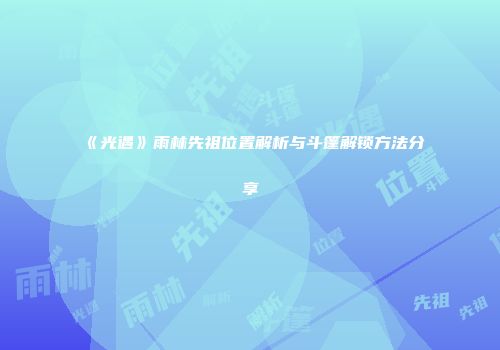《光遇》雨林先祖位置解析与斗篷解锁方法分享