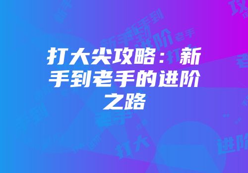 打大尖攻略：新手到老手的进阶之路