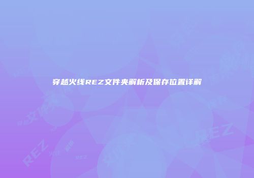 穿越火线REZ文件夹解析及保存位置详解