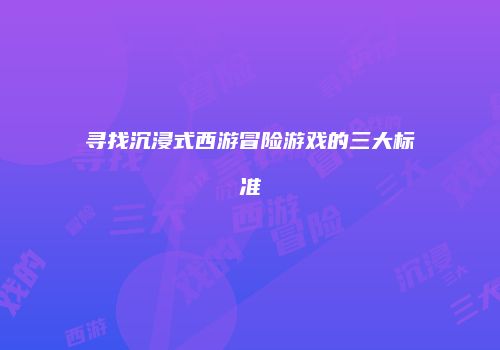 寻找沉浸式西游冒险游戏的三大标准