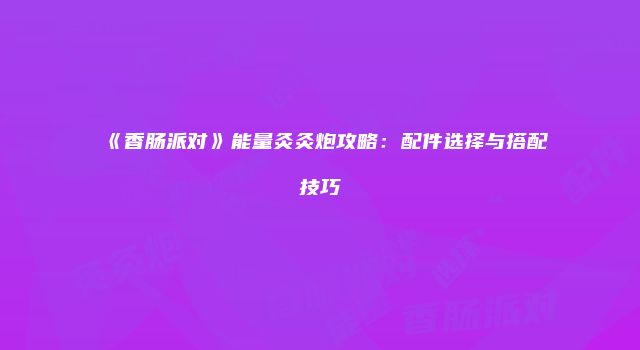 《香肠派对》能量灸灸炮攻略：配件选择与搭配技巧