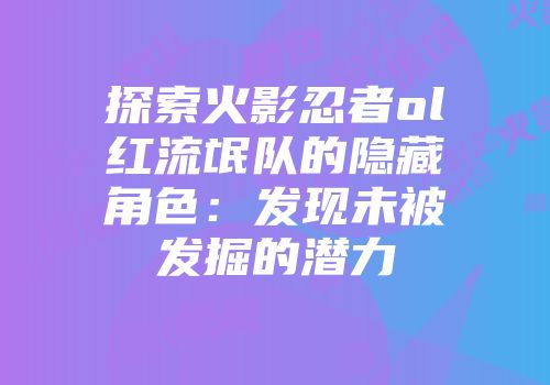 探索火影忍者ol红流氓队的隐藏角色：发现未被发掘的潜力