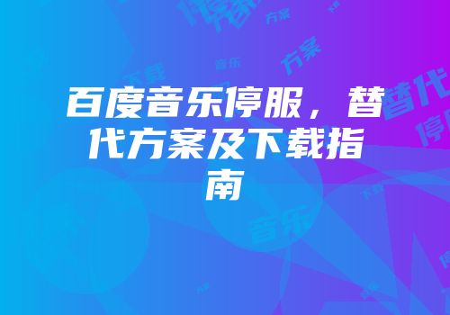 百度音乐停服，替代方案及下载指南