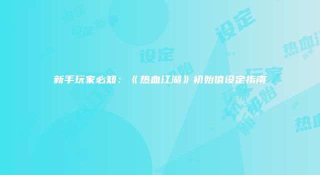 新手玩家必知：《热血江湖》初始值设定指南