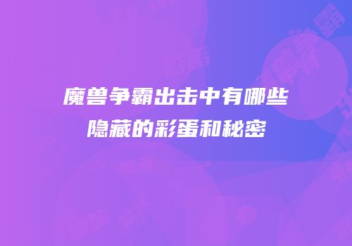 魔兽争霸出击中有哪些隐藏的彩蛋和秘密