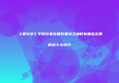 《赛尔号》平民玩家在面对星域之魂时有哪些实用的战斗小技巧
