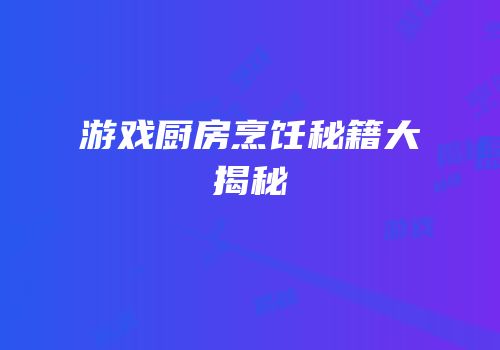 游戏厨房烹饪秘籍大揭秘
