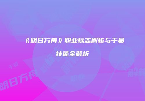 《明日方舟》职业标志解析与干员技能全解析