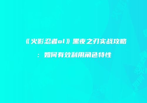 《火影忍者ol》黑夜之刃实战攻略:如何有效利用角色特性