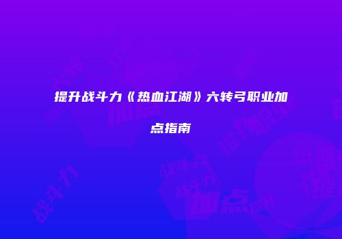 提升战斗力《热血江湖》六转弓职业加点指南