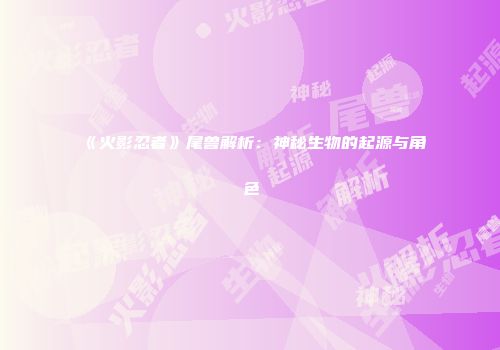 《火影忍者》尾兽解析：神秘生物的起源与角色
