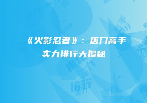 《火影忍者》：唐门高手实力排行大揭秘