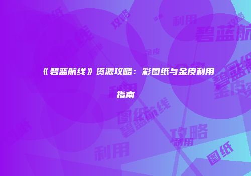 《碧蓝航线》资源攻略：彩图纸与金皮利用指南