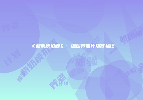 《奶奶模拟器》：温馨养老计划体验记