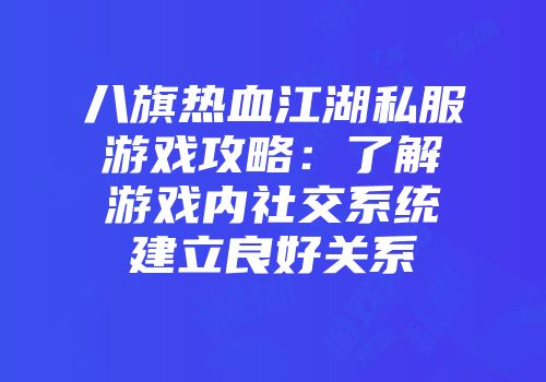 八旗热血江湖私服游戏攻略:了解游戏内社交系统建立良好关系