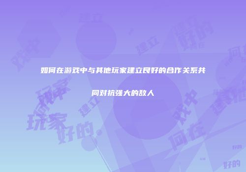 如何在游戏中与其他玩家建立良好的合作关系共同对抗强大的敌人