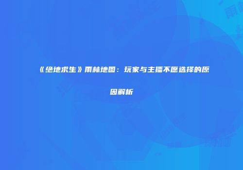 《绝地求生》雨林地图：玩家与主播不愿选择的原因解析