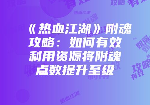 《热血江湖》附魂攻略：如何有效利用资源将附魂点数提升至级