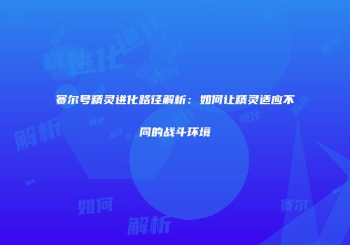 赛尔号精灵进化路径解析：如何让精灵适应不同的战斗环境