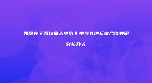 如何在《赛尔号大电影》中与其他玩家合作共同对抗敌人