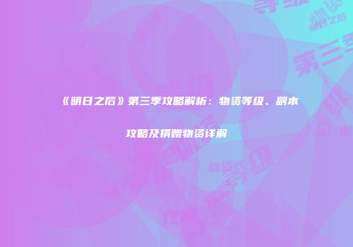 《明日之后》第三季攻略解析：物资等级、副本攻略及捐赠物资详解