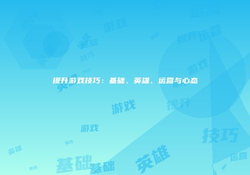提升游戏技巧：基础、英雄、运营与心态