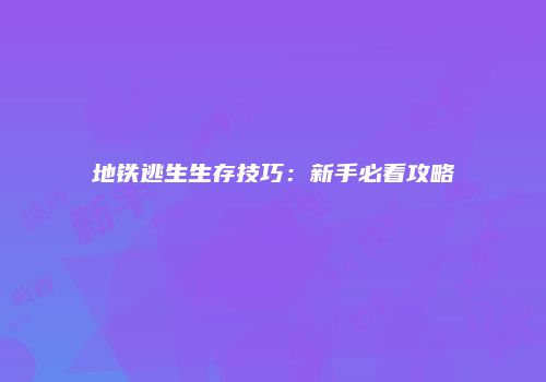 地铁逃生生存技巧：新手必看攻略