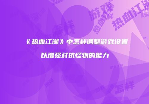 《热血江湖》中怎样调整游戏设置以增强对抗怪物的能力