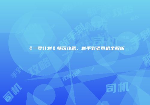 《一零计划》畅玩攻略：新手到老司机全解析