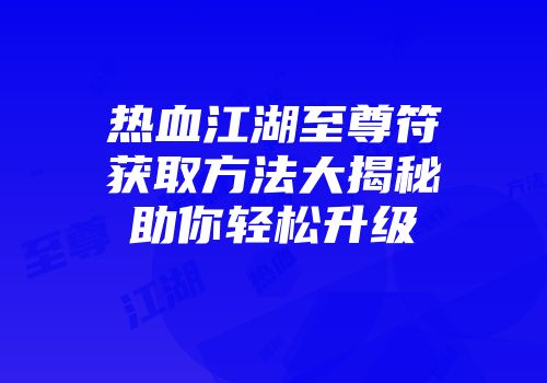 热血江湖至尊符获取方法大揭秘助你轻松升级