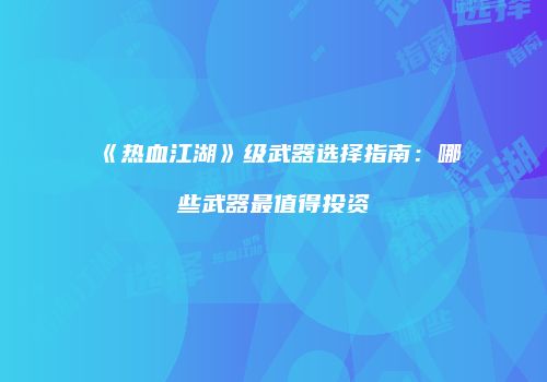 《热血江湖》级武器选择指南：哪些武器最值得投资