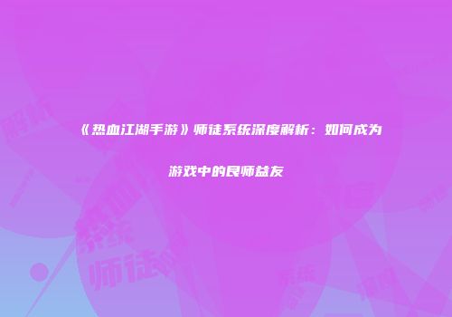 《热血江湖手游》师徒系统深度解析：如何成为游戏中的良师益友