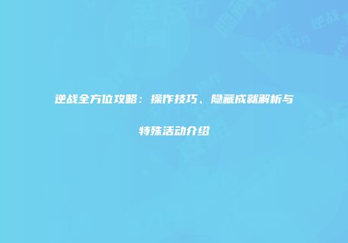 逆战全方位攻略：操作技巧、隐藏成就解析与特殊活动介绍