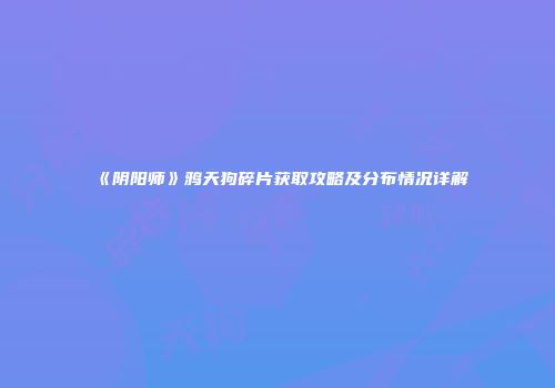 《阴阳师》鸦天狗碎片获取攻略及分布情况详解
