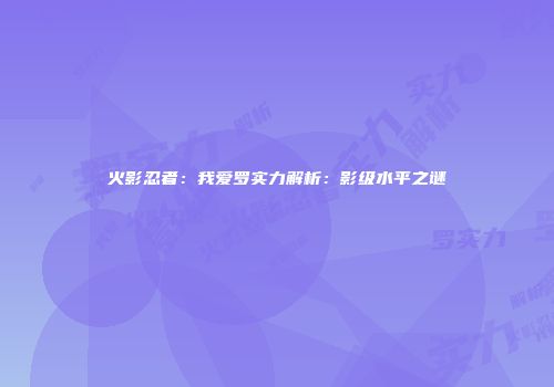 火影忍者：我爱罗实力解析：影级水平之谜