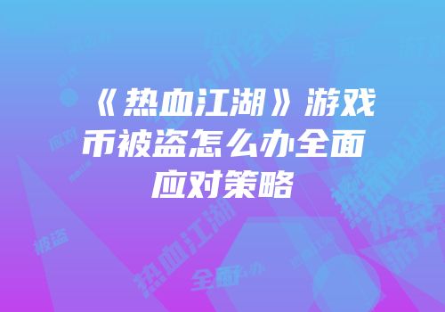 《热血江湖》游戏币被盗怎么办全面应对策略