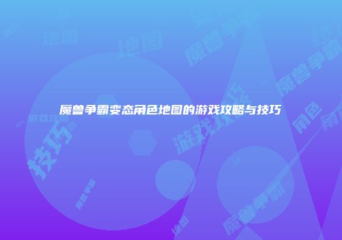 魔兽争霸变态角色地图的游戏攻略与技巧