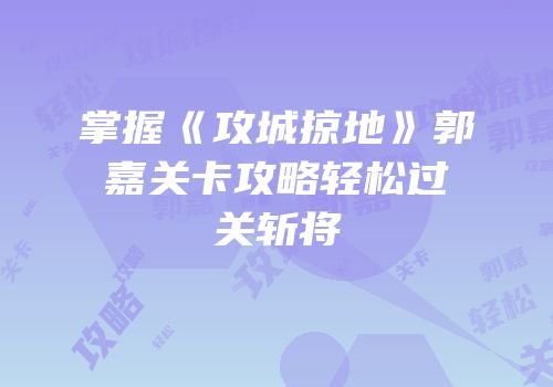 掌握《攻城掠地》郭嘉关卡攻略轻松过关斩将