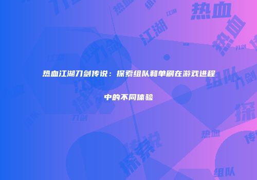 热血江湖刀剑传说：探索组队和单刷在游戏进程中的不同体验