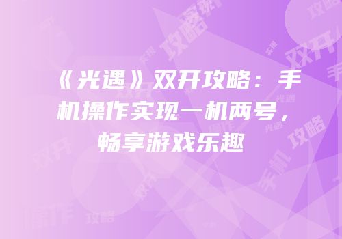 《光遇》双开攻略：手机操作实现一机两号，畅享游戏乐趣