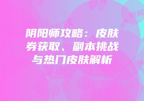 阴阳师攻略：皮肤券获取、副本挑战与热门皮肤解析