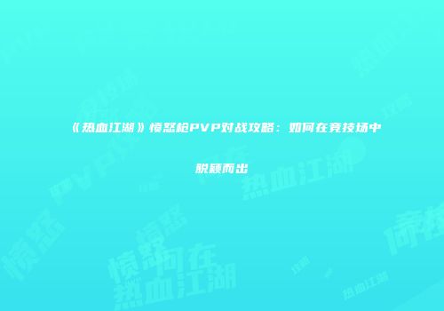 《热血江湖》愤怒枪PVP对战攻略：如何在竞技场中脱颖而出
