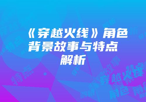 《穿越火线》角色背景故事与特点解析